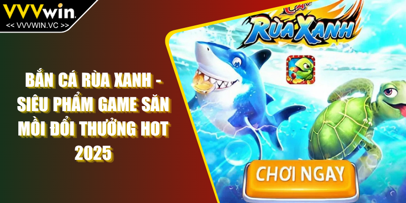 Bắn Cá Rùa Xanh - Siêu Phẩm Game Săn Mồi Đổi Thưởng Hot 2025