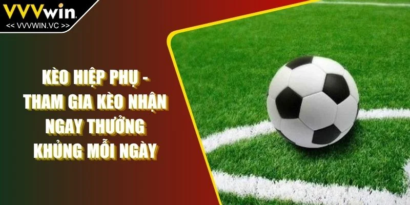 Kèo Hiệp Phụ - Tham Gia Kèo Nhận Ngay Thưởng Khủng Mỗi Ngày
