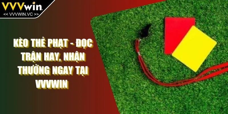 Kèo Thẻ Phạt - Đọc Trận Hay, Nhận Thưởng Ngay Tại VVVWIN