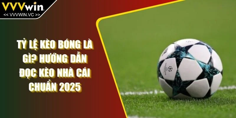 Tỷ Lệ Kèo Bóng Là Gì? Hướng Dẫn Đọc Kèo Nhà Cái Chuẩn 2025